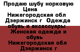 Продаю шубу норковую  › Цена ­ 25 000 - Нижегородская обл., Дзержинск г. Одежда, обувь и аксессуары » Женская одежда и обувь   . Нижегородская обл.,Дзержинск г.